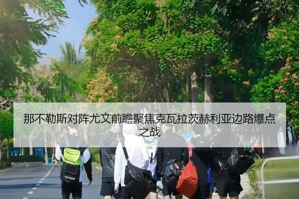 那不勒斯对阵尤文前瞻聚焦克瓦拉茨赫利亚边路爆点之战