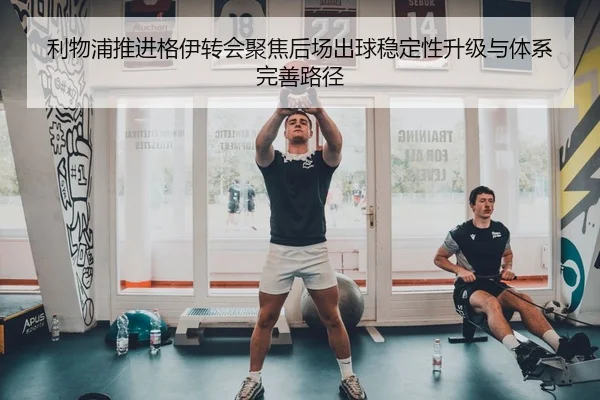 利物浦推进格伊转会聚焦后场出球稳定性升级与体系完善路径