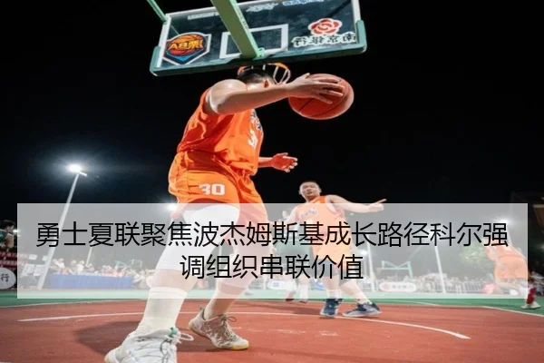 勇士夏联聚焦波杰姆斯基成长路径科尔强调组织串联价值