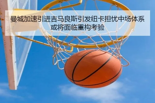 曼城加速引进吉马良斯引发纽卡担忧中场体系或将面临重构考验