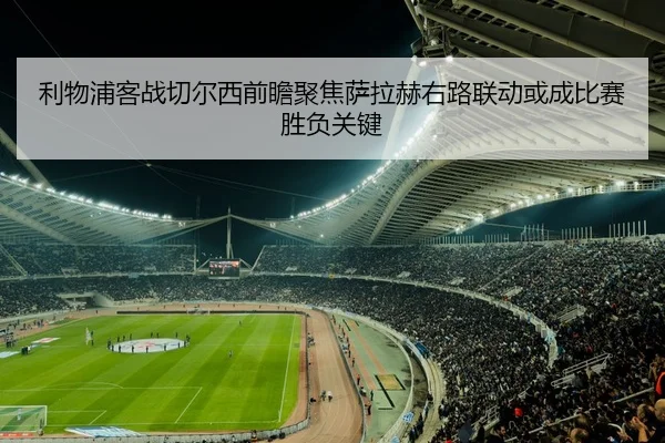 利物浦客战切尔西前瞻聚焦萨拉赫右路联动或成比赛胜负关键