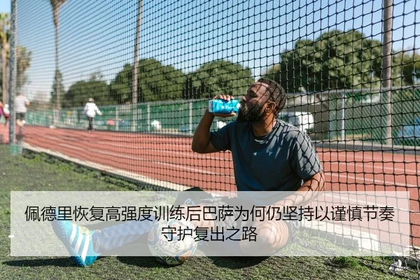 佩德里恢复高强度训练后巴萨为何仍坚持以谨慎节奏守护复出之路